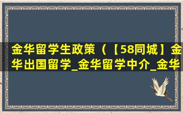 金华留学生政策（【58同城】金华出国留学_金华留学中介_金华出国留学网）