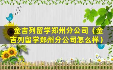 金吉列留学郑州分公司（金吉列留学郑州分公司怎么样）
