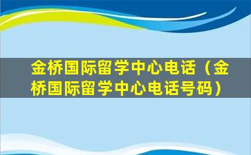 金桥国际留学中心电话（金桥国际留学中心电话号码）