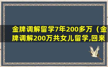 金牌调解留学7年200多万（金牌调解200万共女儿留学,回来找卖房子的工作）