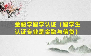 金融学留学认证（留学生认证专业是金融与信贷）