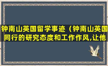 钟南山英国留学事迹（钟南山英国同行的研究态度和工作作风,让他想到了谁）