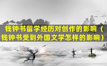 钱钟书留学经历对创作的影响（钱钟书受到外国文学怎样的影响）