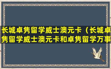 长城卓隽留学威士澳元卡（长城卓隽留学威士澳元卡和卓隽留学万事达澳游卡）