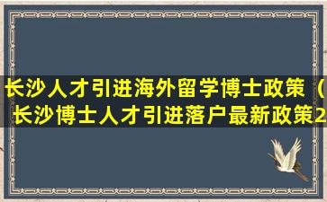 长沙人才引进海外留学博士政策（长沙博士人才引进落户最新政策2020）