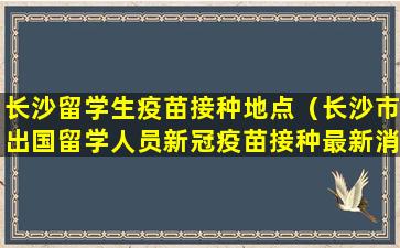 长沙留学生疫苗接种地点（长沙市出国留学人员新冠疫苗接种最新消息）