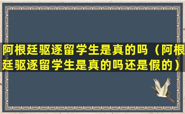 阿根廷驱逐留学生是真的吗（阿根廷驱逐留学生是真的吗还是假的）