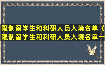 限制留学生和科研人员入境名单（限制留学生和科研人员入境名单一样吗）