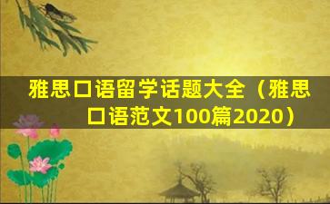 雅思口语留学话题大全（雅思口语范文100篇2020）