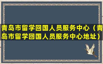 青岛市留学回国人员服务中心（青岛市留学回国人员服务中心地址）