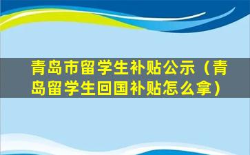 青岛市留学生补贴公示（青岛留学生回国补贴怎么拿）