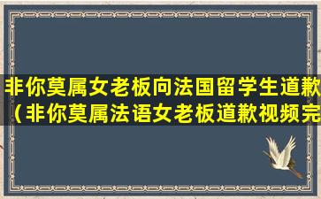 非你莫属女老板向法国留学生道歉（非你莫属法语女老板道歉视频完整版）