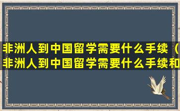 非洲人到中国留学需要什么手续（非洲人到中国留学需要什么手续和证件）