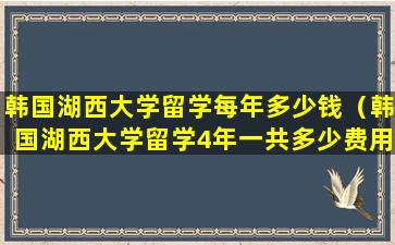 韩国湖西大学留学每年多少钱（韩国湖西大学留学4年一共多少费用）