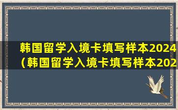 韩国留学入境卡填写样本2024（韩国留学入境卡填写样本2024怎么填）