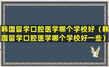 韩国留学口腔医学哪个学校好（韩国留学口腔医学哪个学校好一些）