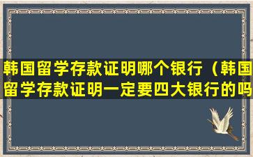 韩国留学存款证明哪个银行（韩国留学存款证明一定要四大银行的吗）