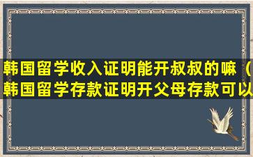 韩国留学收入证明能开叔叔的嘛（韩国留学存款证明开父母存款可以吗）