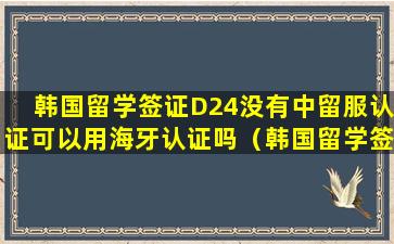 韩国留学签证D24没有中留服认证可以用海牙认证吗（韩国留学签证d24没有中留服认证可以用海牙认证吗）