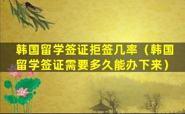 韩国留学签证拒签几率（韩国留学签证需要多久能办下来）