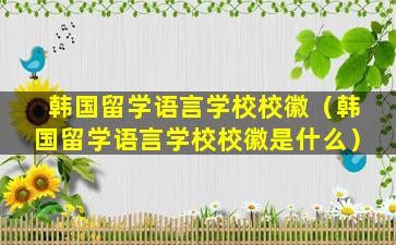 韩国留学语言学校校徽（韩国留学语言学校校徽是什么）