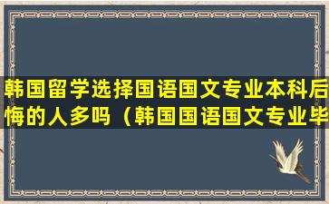 韩国留学选择国语国文专业本科后悔的人多吗（韩国国语国文专业毕业后可以干嘛呢）