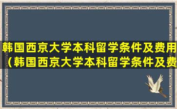 韩国西京大学本科留学条件及费用（韩国西京大学本科留学条件及费用多少）