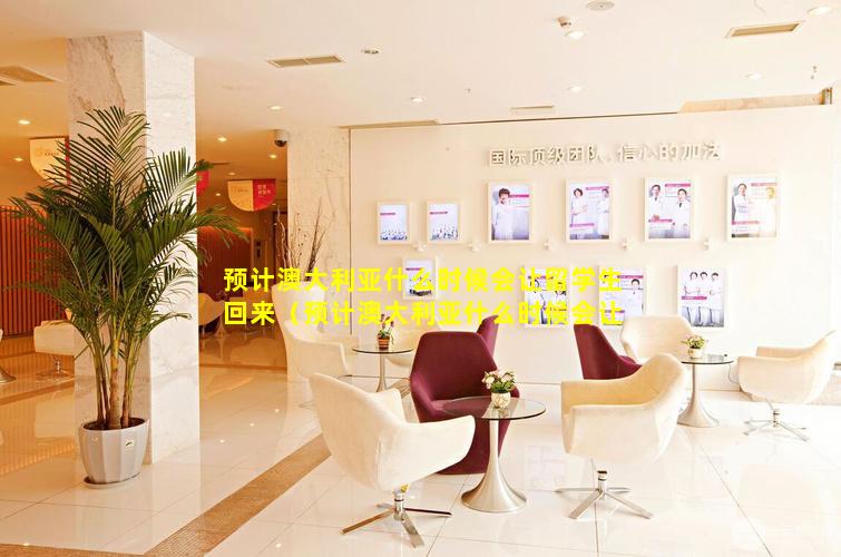 预计澳大利亚什么时候会让留学生回来（预计澳大利亚什么时候会让留学生回来读书）