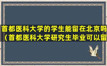 首都医科大学的学生能留在北京吗（首都医科大学研究生毕业可以留在北京吗）