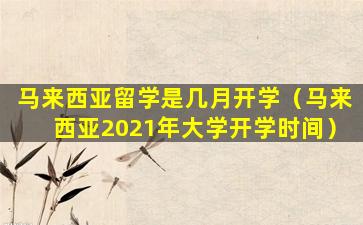 马来西亚留学是几月开学（马来西亚2021年大学开学时间）