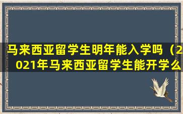 马来西亚留学生明年能入学吗（2021年马来西亚留学生能开学么）