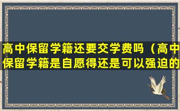 高中保留学籍还要交学费吗（高中保留学籍是自愿得还是可以强迫的）