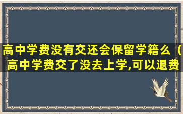 高中学费没有交还会保留学籍么（高中学费交了没去上学,可以退费吗）