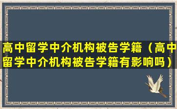 高中留学中介机构被告学籍（高中留学中介机构被告学籍有影响吗）