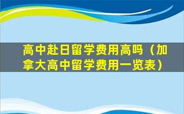 高中赴日留学费用高吗（加拿大高中留学费用一览表）