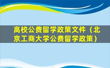 高校公费留学政策文件（北京工商大学公费留学政策）