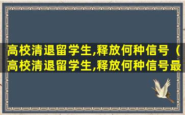 高校清退留学生,释放何种信号（高校清退留学生,释放何种信号最安全）