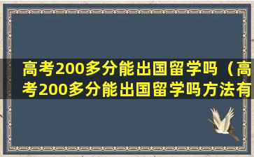 高考200多分能出国留学吗（高考200多分能出国留学吗方法有几种）