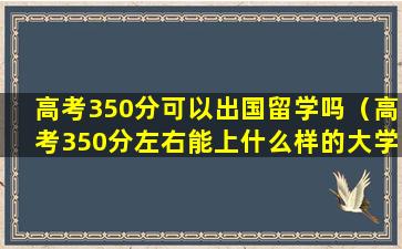 高考350分可以出国留学吗（高考350分左右能上什么样的大学）