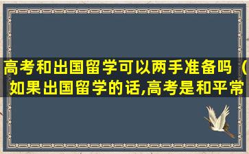 高考和出国留学可以两手准备吗（如果出国留学的话,高考是和平常一样吗）