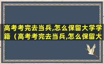 高考考完去当兵,怎么保留大学学籍（高考考完去当兵,怎么保留大学学籍档案）