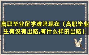 高职毕业留学难吗现在（高职毕业生有没有出路,有什么样的出路）