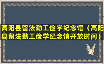 高阳县留法勤工俭学纪念馆（高阳县留法勤工俭学纪念馆开放时间）